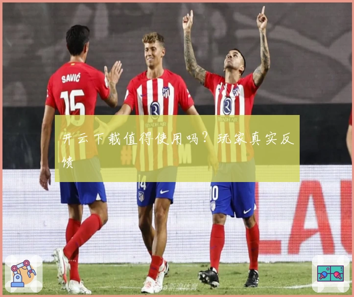 开云下载值得使用吗？玩家真实反馈