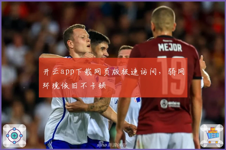 开云app下载网页版极速访问，弱网环境依旧不卡顿