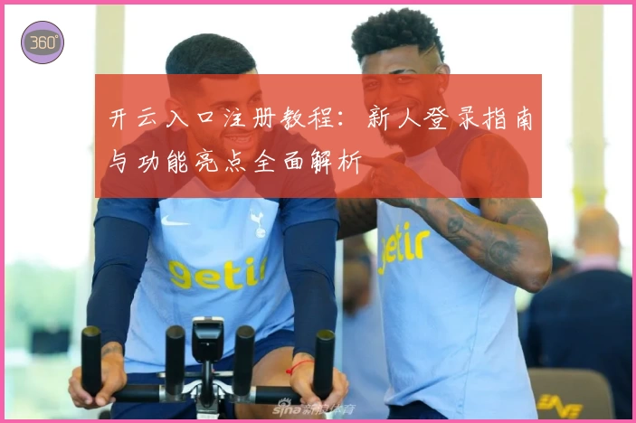 开云入口注册教程：新人登录指南与功能亮点全面解析