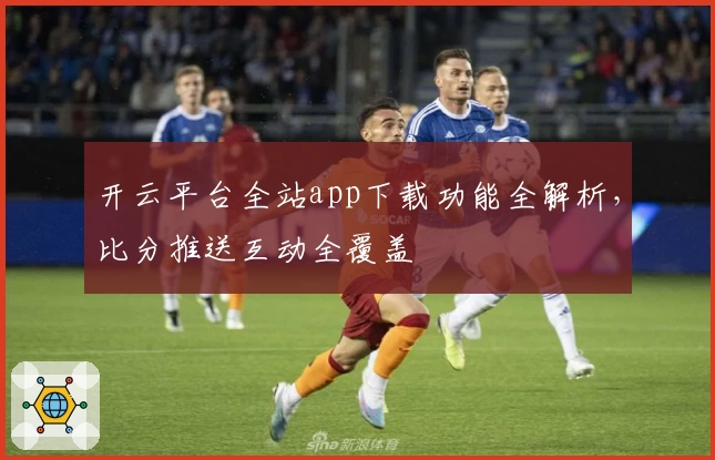 开云平台全站app下载功能全解析,比分推送互动全覆盖