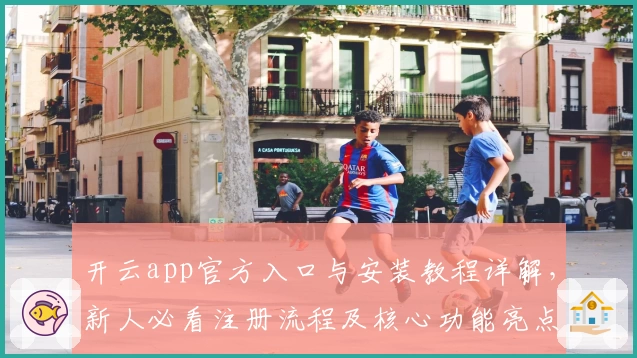开云app官方入口与安装教程详解，新人必看注册流程及核心功能亮点揭秘