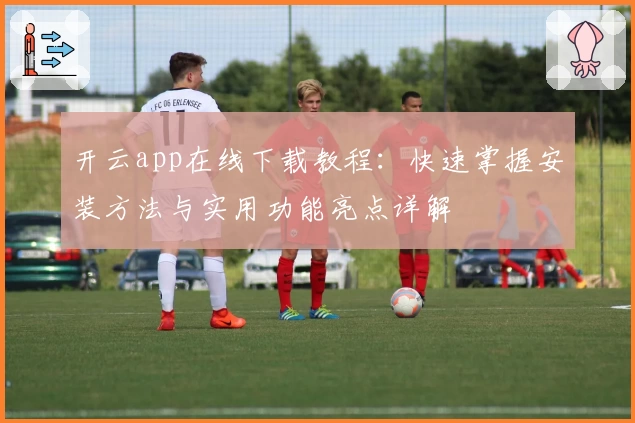 开云app在线下载教程：快速掌握安装方法与实用功能亮点详解