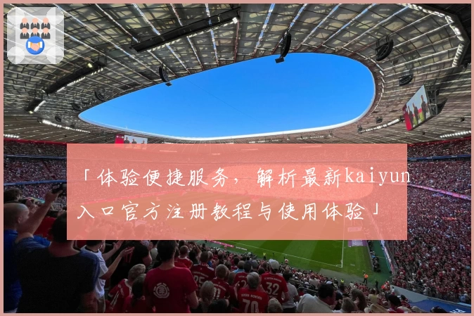 「体验便捷服务，解析最新kaiyun入口官方注册教程与使用体验」