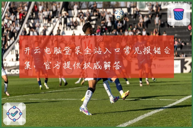 开云电脑登录全站入口常见报错合集,官方提供权威解答