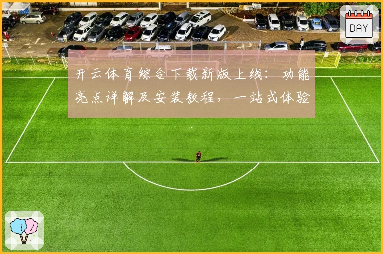 开云体育综合下载新版上线：功能亮点详解及安装教程，一站式体验全新升级