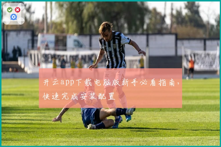 开云app下载电脑版新手必看指南，快速完成安装配置