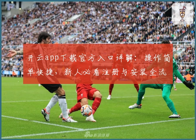 开云app下载官方入口详解：操作简单快捷，新人必看注册与安装全流程