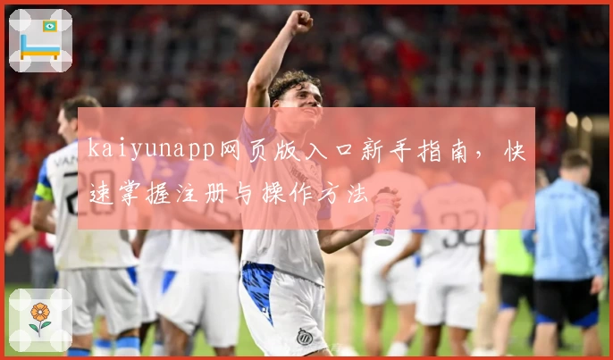 kaiyunapp网页版入口新手指南，快速掌握注册与操作方法