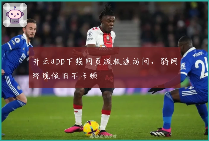 开云app下载网页版极速访问，弱网环境依旧不卡顿