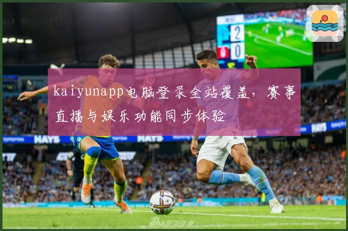 kaiyunapp电脑登录全站覆盖，赛事直播与娱乐功能同步体验