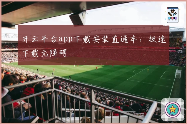 开云平台app下载安装直通车，极速下载无障碍