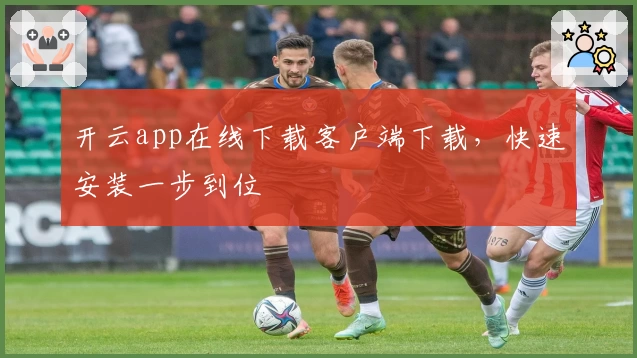 开云app在线下载客户端下载，快速安装一步到位