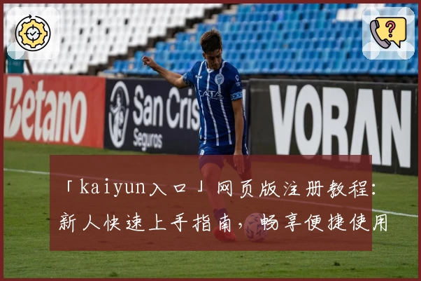 「kaiyun入口」网页版注册教程：新人快速上手指南，畅享便捷使用体验