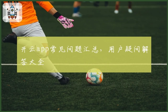 开云app常见问题汇总，用户疑问解答大全