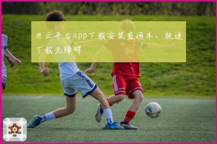 开云平台app下载安装直通车，极速下载无障碍
