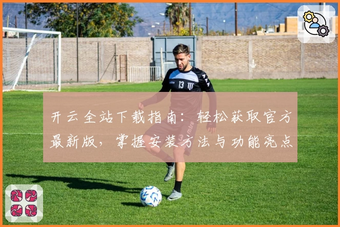 开云全站下载指南：轻松获取官方最新版，掌握安装方法与功能亮点详解