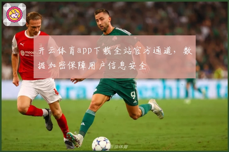 开云体育app下载全站官方通道，数据加密保障用户信息安全