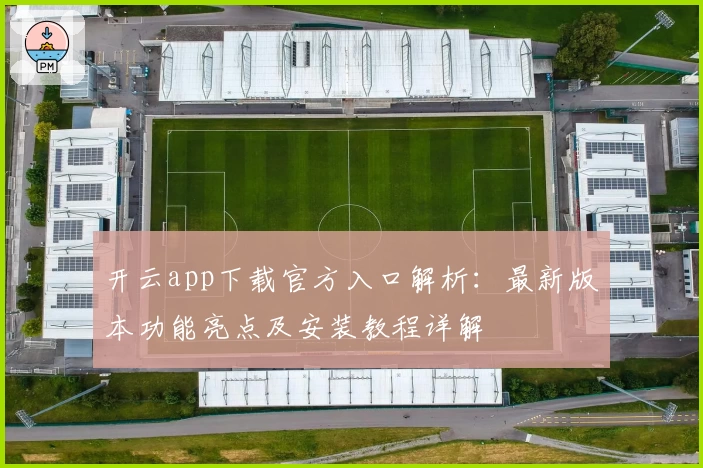 开云app下载官方入口解析：最新版本功能亮点及安装教程详解