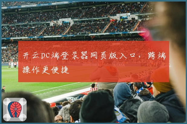 开云pc端登录器网页版入口，跨端操作更便捷