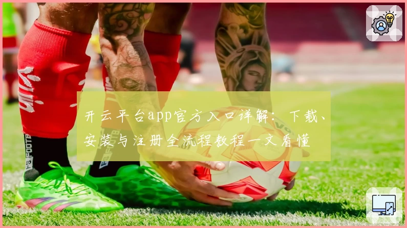开云平台app官方入口详解：下载、安装与注册全流程教程一文看懂