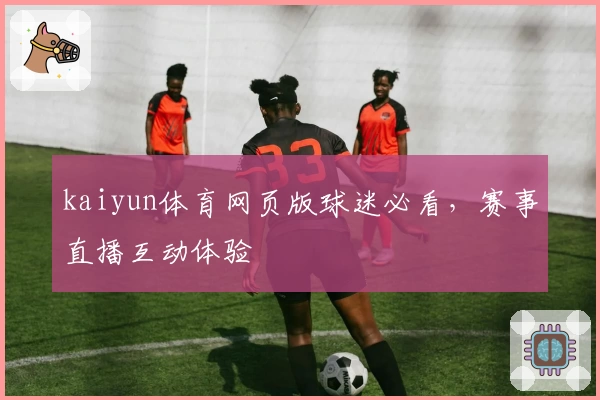 kaiyun体育网页版球迷必看，赛事直播互动体验
