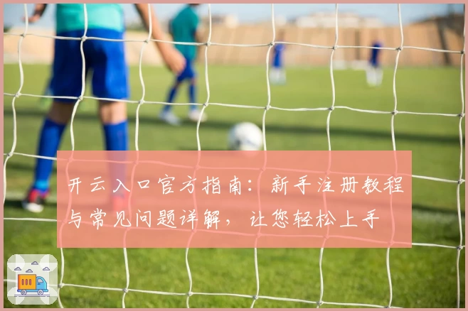 开云入口官方指南：新手注册教程与常见问题详解，让您轻松上手