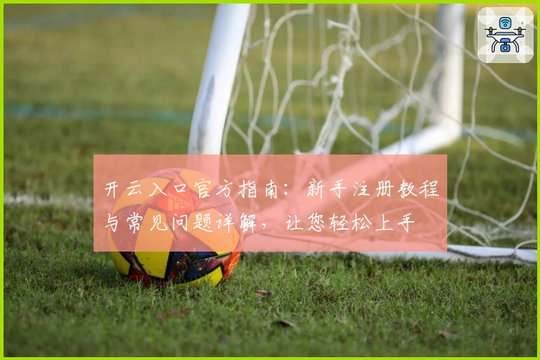 开云入口官方指南：新手注册教程与常见问题详解，让您轻松上手