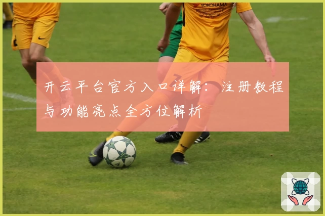 开云平台官方入口详解：注册教程与功能亮点全方位解析