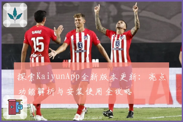 探索KaiyunApp全新版本更新：亮点功能解析与安装使用全攻略