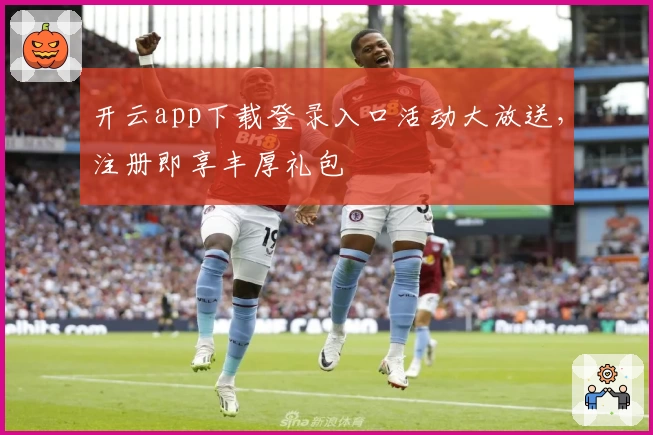 开云app下载登录入口活动大放送，注册即享丰厚礼包
