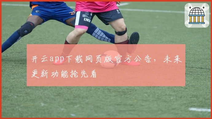 开云app下载网页版官方公告，未来更新功能抢先看