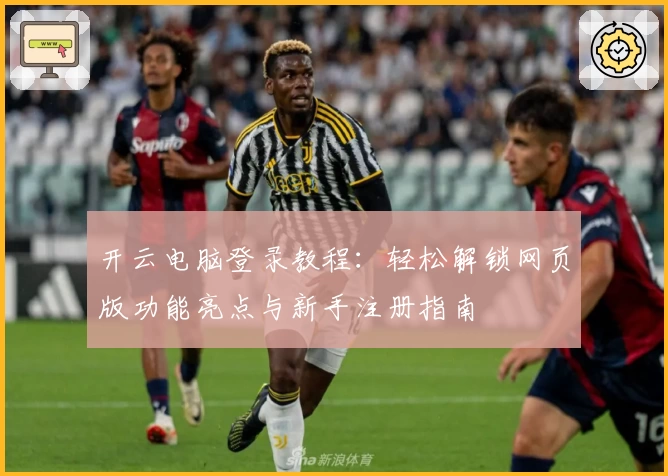 开云电脑登录教程：轻松解锁网页版功能亮点与新手注册指南