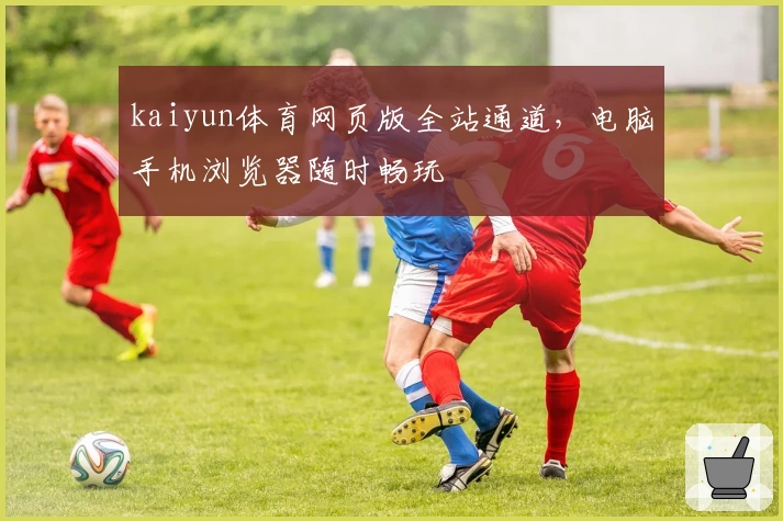 kaiyun体育网页版全站通道，电脑手机浏览器随时畅玩