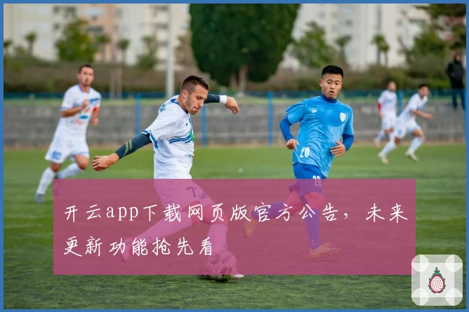 开云app下载网页版官方公告，未来更新功能抢先看