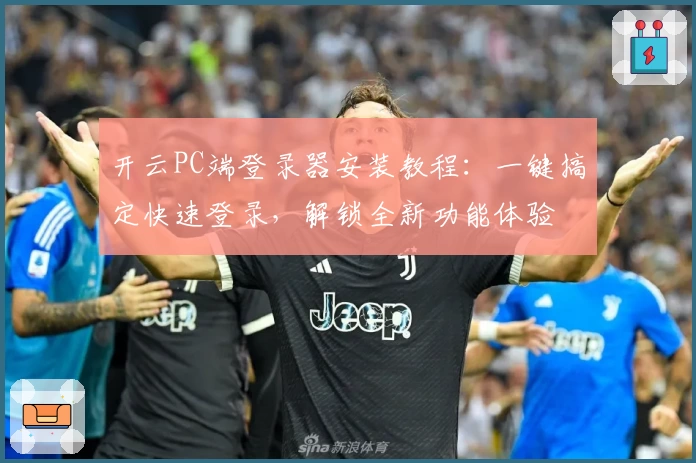 开云PC端登录器安装教程：一键搞定快速登录，解锁全新功能体验