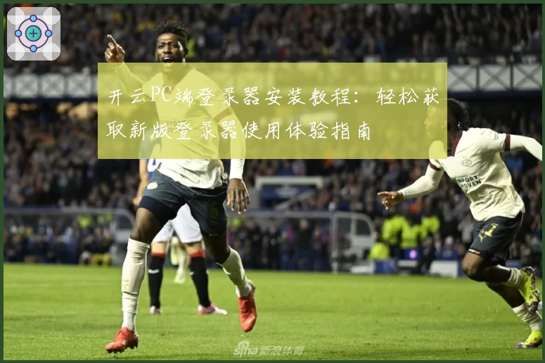 开云PC端登录器安装教程：轻松获取新版登录器使用体验指南