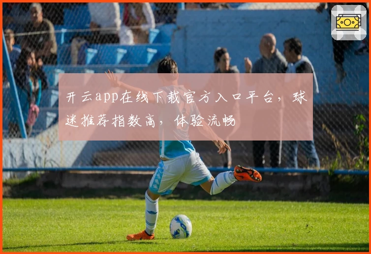 开云app在线下载官方入口平台，球迷推荐指数高，体验流畅