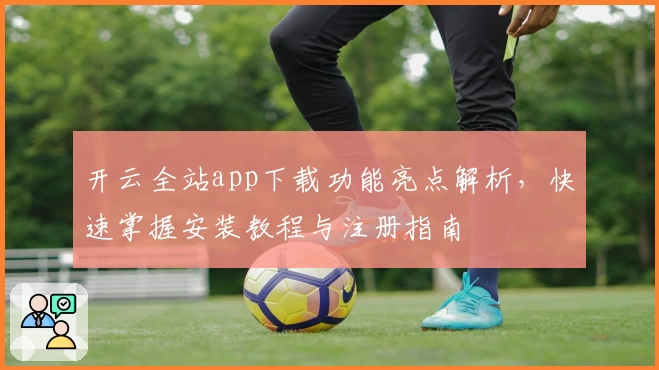 开云全站app下载功能亮点解析，快速掌握安装教程与注册指南