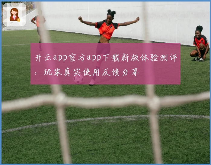 开云app官方app下载新版体验测评，玩家真实使用反馈分享