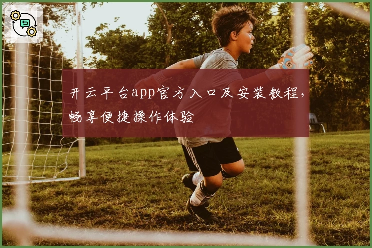 开云平台app官方入口及安装教程，畅享便捷操作体验