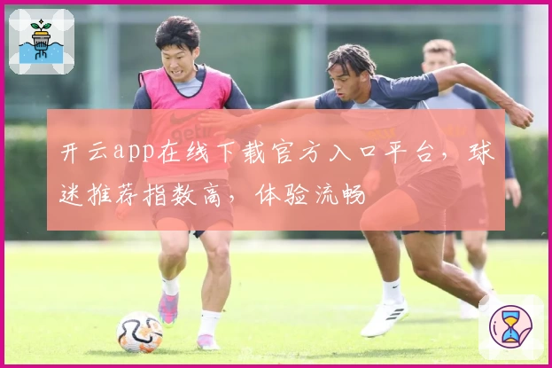 开云app在线下载官方入口平台，球迷推荐指数高，体验流畅