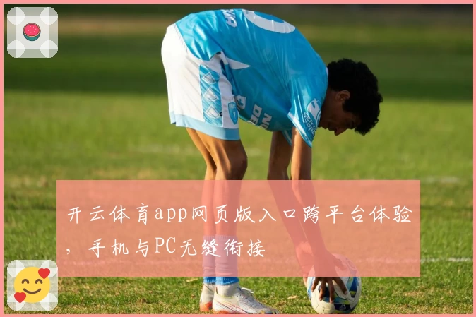 开云体育app网页版入口跨平台体验，手机与PC无缝衔接