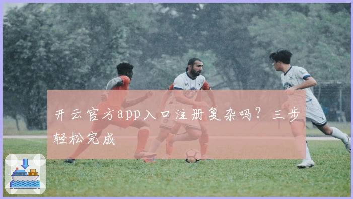 开云官方app入口注册复杂吗？三步轻松完成
