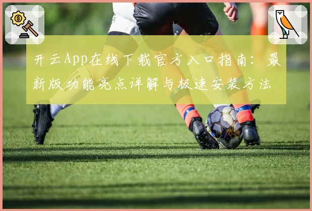 开云App在线下载官方入口指南：最新版功能亮点详解与极速安装方法