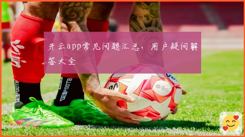 开云app常见问题汇总，用户疑问解答大全