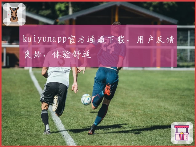 kaiyunapp官方通道下载，用户反馈良好，体验舒适