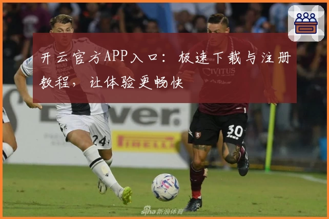 开云官方APP入口：极速下载与注册教程，让体验更畅快