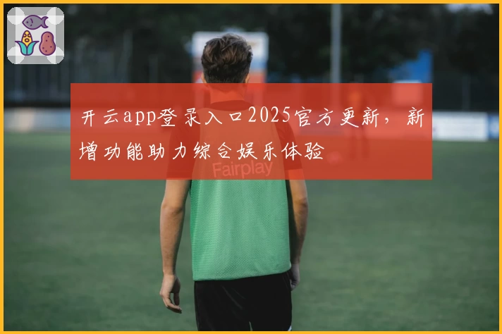 开云app登录入口2025官方更新，新增功能助力综合娱乐体验
