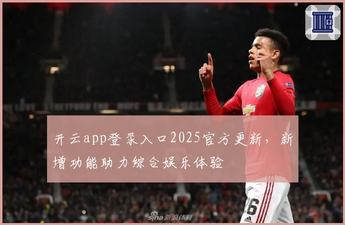 开云app登录入口2025官方更新，新增功能助力综合娱乐体验