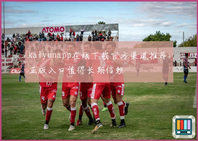 kaiyunapp在线下载官方渠道推荐，正版入口值得长期信赖